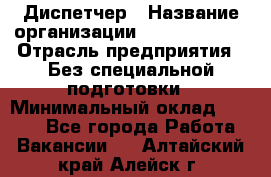 Диспетчер › Название организации ­ NEVA estate › Отрасль предприятия ­ Без специальной подготовки › Минимальный оклад ­ 8 000 - Все города Работа » Вакансии   . Алтайский край,Алейск г.